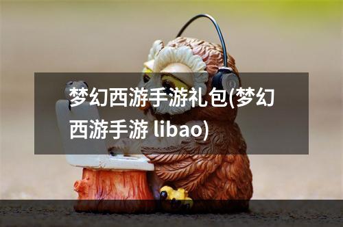 梦幻西游手游礼包(梦幻西游手游 libao)