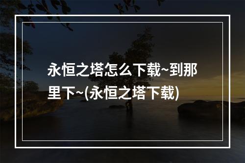 永恒之塔怎么下载~到那里下~(永恒之塔下载)