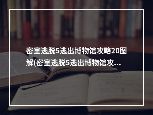 密室逃脱5逃出博物馆攻略20图解(密室逃脱5逃出博物馆攻略20)