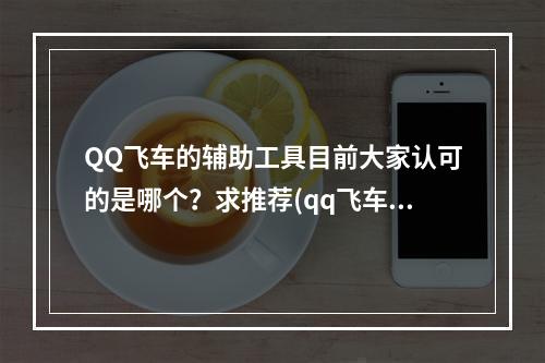 QQ飞车的辅助工具目前大家认可的是哪个？求推荐(qq飞车辅助器)