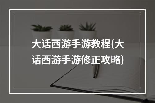 大话西游手游教程(大话西游手游修正攻略)