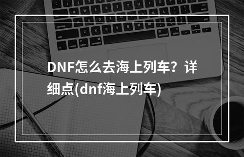 DNF怎么去海上列车？详细点(dnf海上列车)