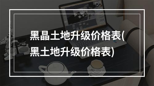 黑晶土地升级价格表(黑土地升级价格表)