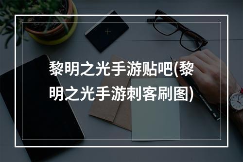 黎明之光手游贴吧(黎明之光手游刺客刷图)