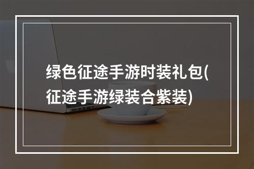 绿色征途手游时装礼包(征途手游绿装合紫装)