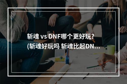 斩魂 vs DNF哪个更好玩？(斩魂好玩吗 斩魂比起DNF来怎么样)