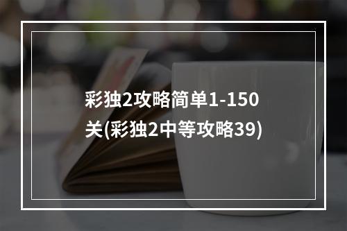 彩独2攻略简单1-150关(彩独2中等攻略39)