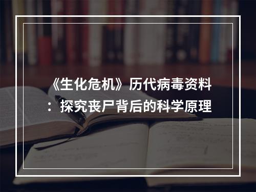 《生化危机》历代病毒资料：探究丧尸背后的科学原理