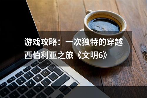 游戏攻略：一次独特的穿越西伯利亚之旅《文明6》