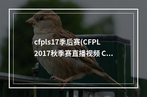 cfpls17季后赛(CFPL2017秋季赛直播视频 CFPL2017秋季赛S11赛程)