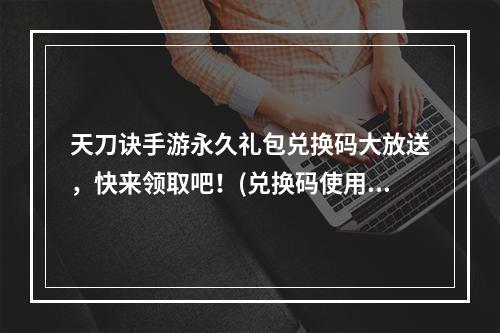 天刀诀手游永久礼包兑换码大放送，快来领取吧！(兑换码使用教程不容错过)(惊喜连连！天刀诀永久福利礼包激活码大全公布！(超值礼包供应全面开启))