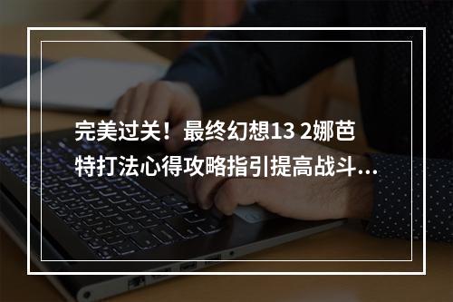 完美过关！最终幻想13 2娜芭特打法心得攻略指引提高战斗技巧