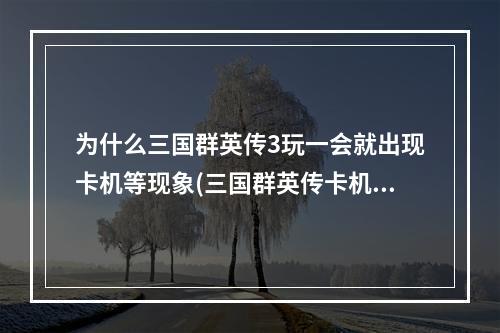 为什么三国群英传3玩一会就出现卡机等现象(三国群英传卡机)