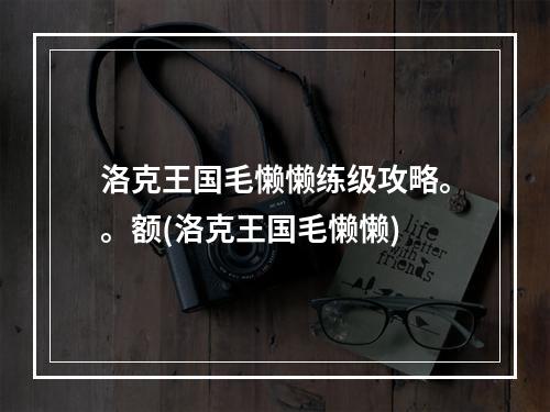 洛克王国毛懒懒练级攻略。。额(洛克王国毛懒懒)