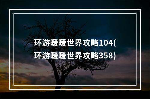 环游暖暖世界攻略104(环游暖暖世界攻略358)