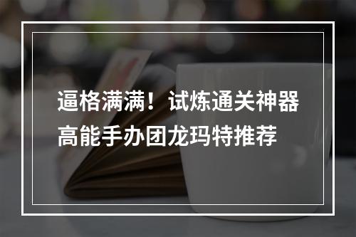 逼格满满！试炼通关神器高能手办团龙玛特推荐