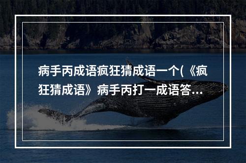 病手丙成语疯狂猜成语一个(《疯狂猜成语》病手丙打一成语答案是什么 )