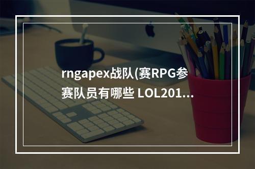 rngapex战队(赛RPG参赛队员有哪些 LOL2017全球总决赛RPG战队)