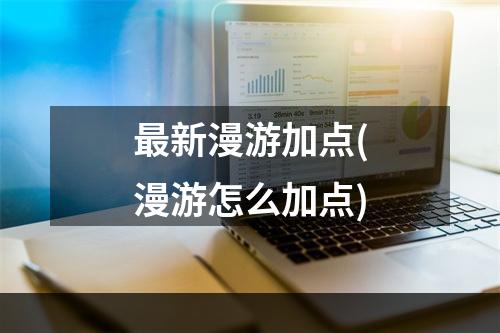 最新漫游加点(漫游怎么加点)