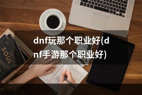 dnf玩那个职业好(dnf手游那个职业好)