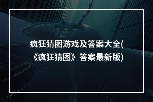 疯狂猜图游戏及答案大全(《疯狂猜图》答案最新版)