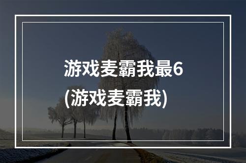 游戏麦霸我最6(游戏麦霸我)