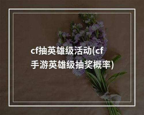 cf抽英雄级活动(cf手游英雄级抽奖概率)