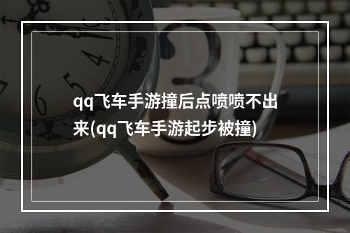 qq飞车手游撞后点喷喷不出来(qq飞车手游起步被撞)