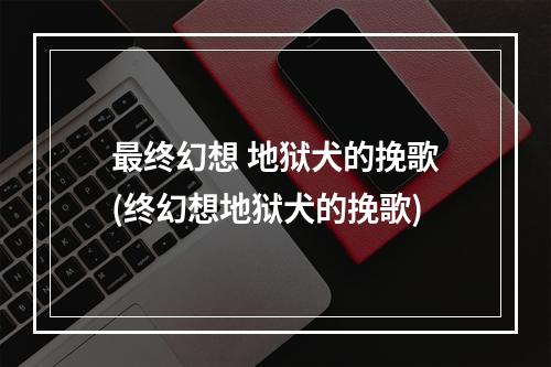 最终幻想 地狱犬的挽歌(终幻想地狱犬的挽歌)