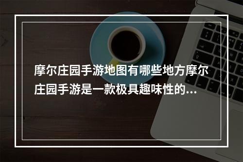 摩尔庄园手游地图有哪些地方摩尔庄园手游是一款极具趣味性的游戏，这个特别的牧场风格游戏吸引了无数玩家沉浸在其中。游戏中有很多值得探索的地方，丰富多彩的地图上，玩家