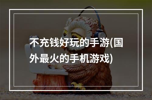 不充钱好玩的手游(国外最火的手机游戏)