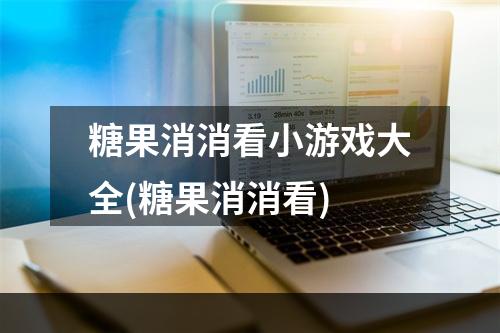 糖果消消看小游戏大全(糖果消消看)