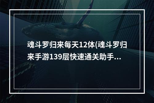 魂斗罗归来每天12体(魂斗罗归来手游139层快速通关助手)