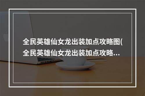 全民英雄仙女龙出装加点攻略图(全民英雄仙女龙出装加点攻略 )