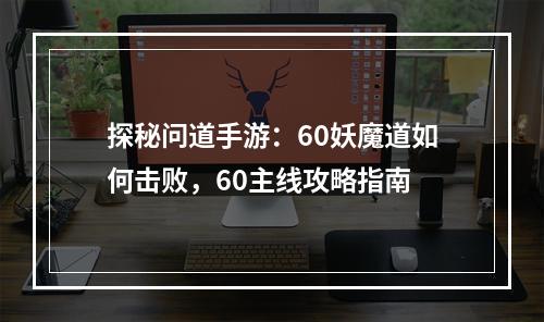 探秘问道手游：60妖魔道如何击败，60主线攻略指南