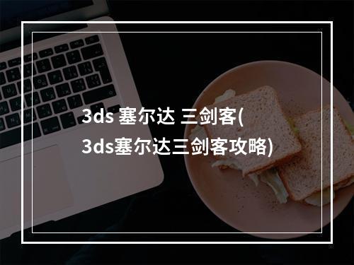 3ds 塞尔达 三剑客(3ds塞尔达三剑客攻略)