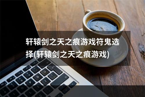 轩辕剑之天之痕游戏符鬼选择(轩辕剑之天之痕游戏)