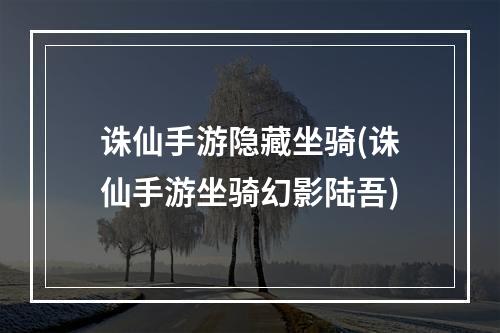 诛仙手游隐藏坐骑(诛仙手游坐骑幻影陆吾)