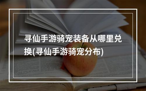 寻仙手游骑宠装备从哪里兑换(寻仙手游骑宠分布)