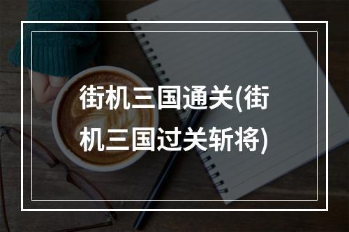 街机三国通关(街机三国过关斩将)