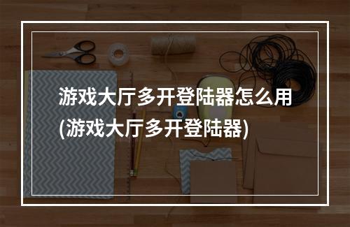 游戏大厅多开登陆器怎么用(游戏大厅多开登陆器)