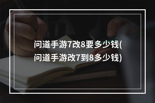 问道手游7改8要多少钱(问道手游改7到8多少钱)