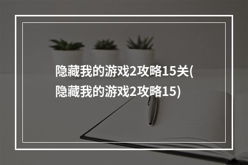 隐藏我的游戏2攻略15关(隐藏我的游戏2攻略15)