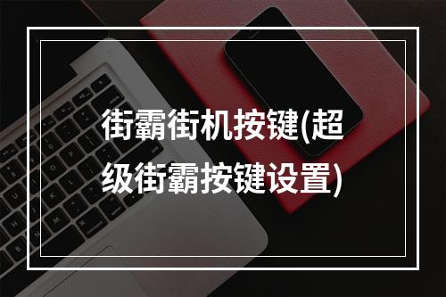 街霸街机按键(超级街霸按键设置)