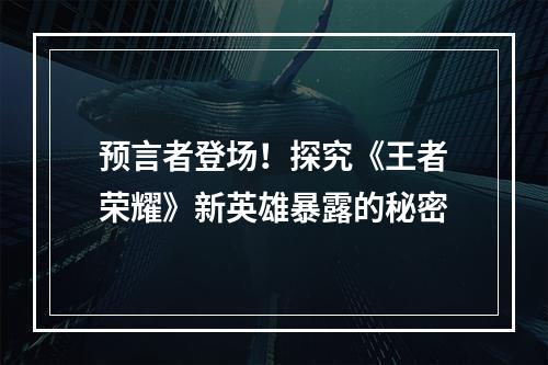 预言者登场！探究《王者荣耀》新英雄暴露的秘密