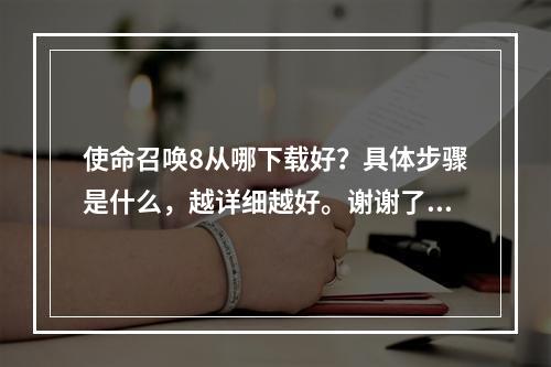 使命召唤8从哪下载好？具体步骤是什么，越详细越好。谢谢了(使命召唤8下载)