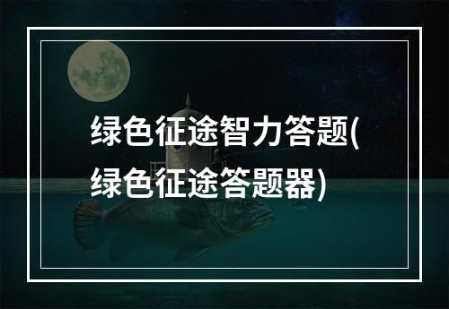 绿色征途智力答题(绿色征途答题器)