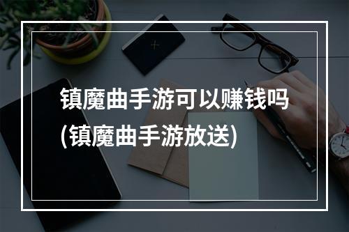 镇魔曲手游可以赚钱吗(镇魔曲手游放送)