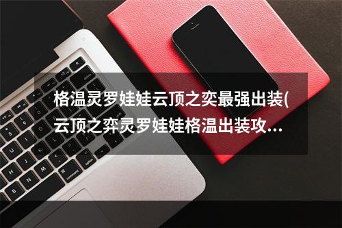 格温灵罗娃娃云顶之奕最强出装(云顶之弈灵罗娃娃格温出装攻略 云顶之弈手游 )