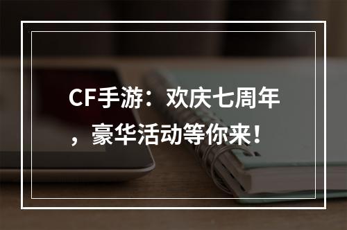 CF手游：欢庆七周年，豪华活动等你来！